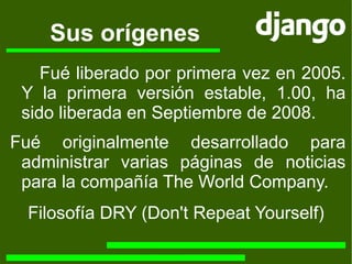 Sus orígenes Fué originalmente desarrollado para administrar varias páginas de noticias para la compañía The World Company. Fué liberado por primera vez en 2005. Y la primera versión estable, 1.00, ha sido liberada en Septiembre de 2008. Filosofía DRY (Don't Repeat Yourself) 