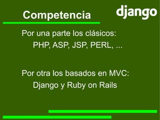 Competencia Por una parte los clásicos: PHP, ASP, JSP, PERL, ... Por otra los basados en MVC: Django y Ruby on Rails 