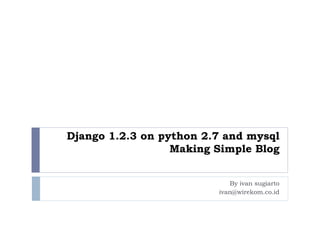 Django 1.2.3 on python 2.7 and mysql
Making Simple Blog
By ivan sugiarto
ivan@wirekom.co.id
 
