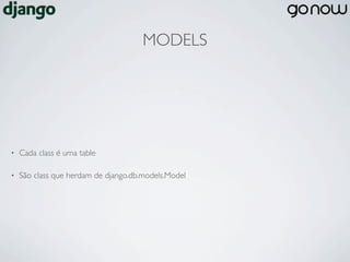 MODELS




•   Cada class é uma table

•   São class que herdam de django.db.models.Model
 