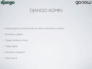 DJANGO ADMIN


•   Interface graﬁca de adminstração de todas as aplicações no sistema

•   Orientada a objetos

•   Tipagem dinâmica e forte

•   Código legível

•   Indentação obrigatória

•   Open Source
 