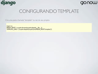 CONFIGURANDO TEMPLATE
Crie uma pasta chamada “template” na raiz do seu projeto.

 import os
 MEDIA_ROOT = os.path.dirname(os.path.abspath(__ﬁle__))
 TEMPLATE_DIRS = (‘os.path.abspath(os.path.join(MEDIA_ROOT,‘template’)’)
 