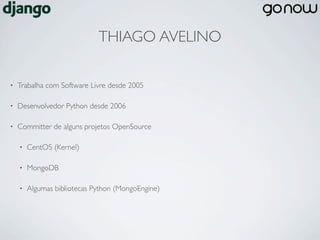 THIAGO AVELINO

•   Trabalha com Software Livre desde 2005

•   Desenvolvedor Python desde 2006

•   Committer de alguns projetos OpenSource

    •   CentOS (Kernel)

    •   MongoDB

    •   Algumas bibliotecas Python (MongoEngine)
 