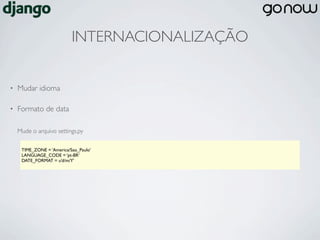 INTERNACIONALIZAÇÃO


•   Mudar idioma

•   Formato de data

    Mude o arquivo settings.py

     TIME_ZONE = ‘America/Sao_Paulo’
     LANGUAGE_CODE = ‘pt-BR’
     DATE_FORMAT = u’d/m/Y’
 