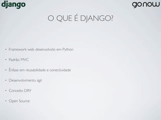 O QUE É DJANGO?


•   Framework web desenvolvido em Python

•   Padrão MVC

•   Ênfase em reusabilidade e conectividade

•   Desenvolvimento ágil

•   Conceito DRY

•   Open Source
 