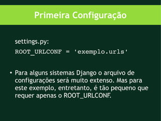 Primeira Configuração

    settings.py:
    ROOT_URLCONF = 'exemplo.urls'


●
    Para alguns sistemas Django o arquivo de
    configurações será muito extenso. Mas para
    este exemplo, entretanto, é tão pequeno que
    requer apenas o ROOT_URLCONF.
 