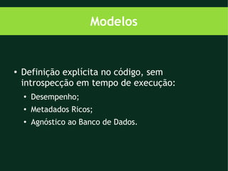 Modelos


●   Definição explícita no código, sem
    introspecção em tempo de execução:
    ●
        Desempenho;
    ●   Metadados Ricos;
    ●   Agnóstico ao Banco de Dados.
 