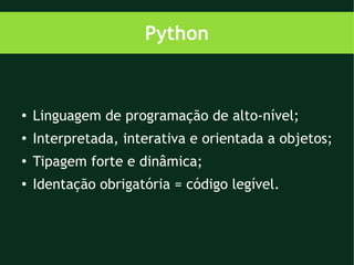 Python


●
    Linguagem de programação de alto-nível;
●
    Interpretada, interativa e orientada a objetos;
●
    Tipagem forte e dinâmica;
●   Identação obrigatória = código legível.
 
