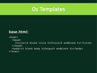 Os Templates



base.html:
<html>
  <head>
    <title>{% block title %}Título{% endblock %}</title>
  </head>
  <body>{% block body %}Corpo{% endblock %}</body>
</html>
 