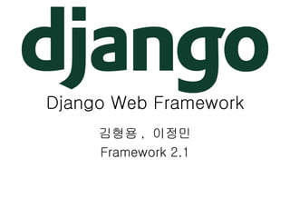 Django Web Framework
     김형용 , 이정민
     Framework 2.1
 
