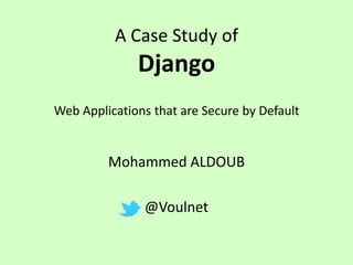 A Case Study of
              Django
Web Applications that are Secure by Default


         Mohammed ALDOUB

               @Voulnet
 