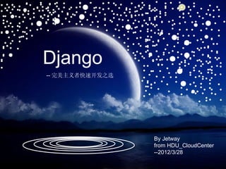 Django
-- 完美主义者快速开发之选




                 By Jetway
                 from HDU_CloudCenter
                 --2012/3/28
 