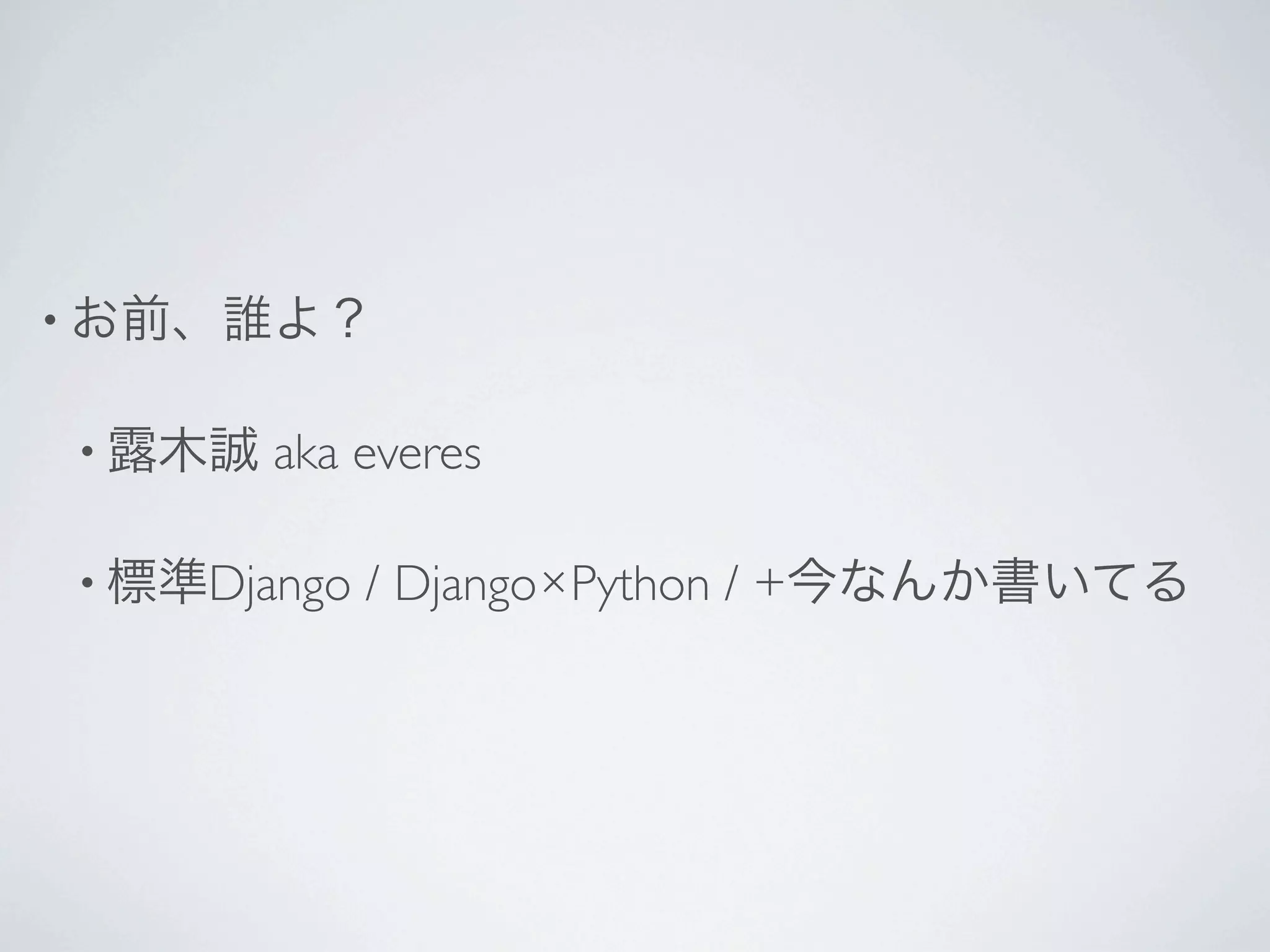 • お前、誰よ？


      • 露木誠                aka everes

      • 標準Django               / Django×Python / +今なんか書いてる




おググりやがってください。
※ slideshareやソーシャルコーディングサイトへのリンクはここから     ってください。 http://www.tsuyukimakoto.com/about/
※ https://twitter.com/everes
 