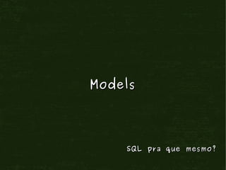 Models




    SQL pra que mesmo?
 