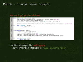 Models – Criando nossos modelos:



    microblog/app/models.py




    Habilitando o profile: settings.py
      AUTH_PROFILE_MODULE = 'app.UserProfile'
 