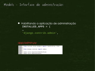 Models – Interface de administração:




         Habilitando a aplicação de administração
           INSTALLED_APPS = (
           …
           'django.contrib.admin',


        app/admin.py
 
