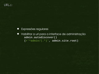 URLs:




          Expressões regulares
          Habilitar a url para a interface de administração
             admin.autodiscover()
             (r'^admin/(.*)', admin.site.root)
 