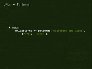 URLs - Patterns:




   index:
       urlpatterns += patterns('microblog.app.wiews',
           (r'^$', 'index'),
       )
 