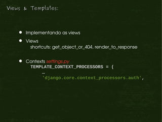Views & Templates:



      Implementando as views
      Views
         shortcuts: get_object_or_404, render_to_response


      Contexts settings.py
        TEMPLATE_CONTEXT_PROCESSORS = (
             …
             'django.core.context_processors.auth',
 