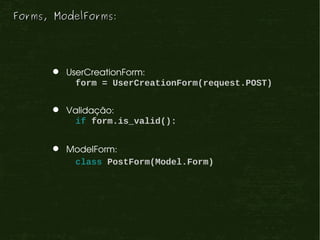 Forms, ModelForms:




        UserCreationForm:
           form = UserCreationForm(request.POST)


        Validação:
          if form.is_valid():


        ModelForm:
          class PostForm(Model.Form)
 