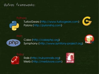 Outros frameworks:



       Python:
            TurboGears (http://www.turbogears.com)
            Pylons (http://pylonshq.com)


       PHP:
              Cake (http://cakephp.org)
              Symphony (http://www.symfony­project.org)


       Ruby:
            Rails (http://rubyonrails.org)
            Merb (http://merbivore.com)
 