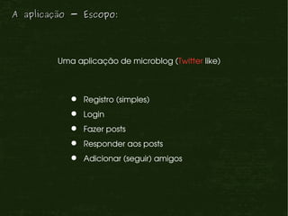 A aplicação - Escopo:




         Uma aplicação de microblog (Twitter like)



              Registro (simples)
              Login
              Fazer posts
              Responder aos posts
              Adicionar (seguir) amigos
 