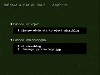 Botando a mão na massa - Ambiente:




   Criando um projeto: 

       $ django-admin startproject microblog


   Criando uma aplicação:

       $ cd microblog
       $ ./manage.py startapp app
 