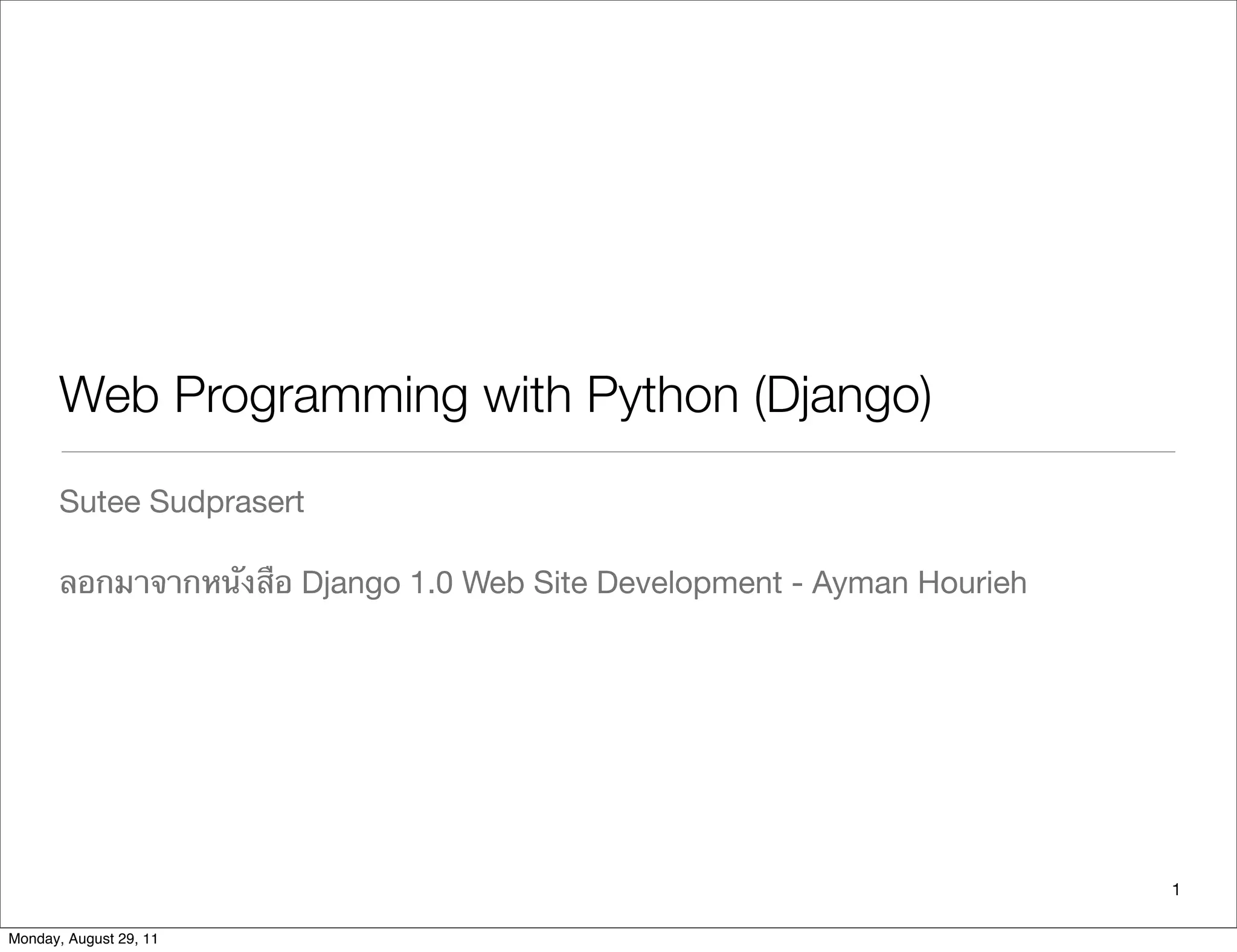 Web Programming with Python (Django)
Sutee Sudprasert
ลอกมาจากหนังสือ Django 1.0 Web Site Development - Ayman Hourieh
1
Monday, August 29, 11
 