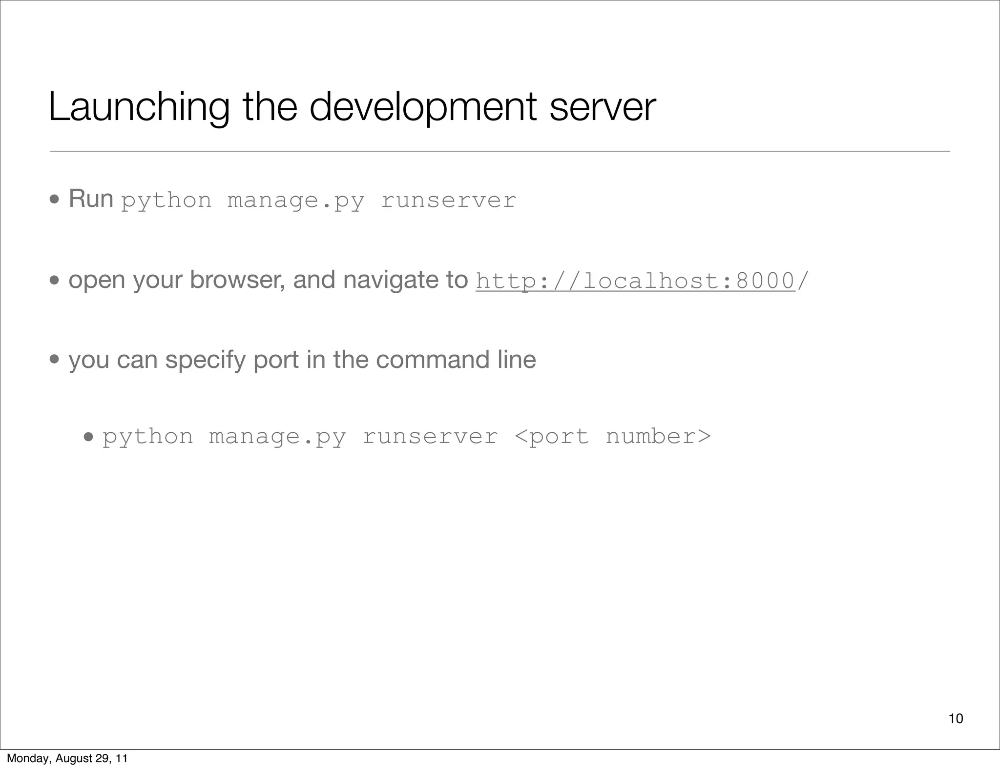 Launching the development server
• Run python manage.py runserver
• open your browser, and navigate to http://localhost:8000/
• you can specify port in the command line
• python manage.py runserver <port number>
10
Monday, August 29, 11
 