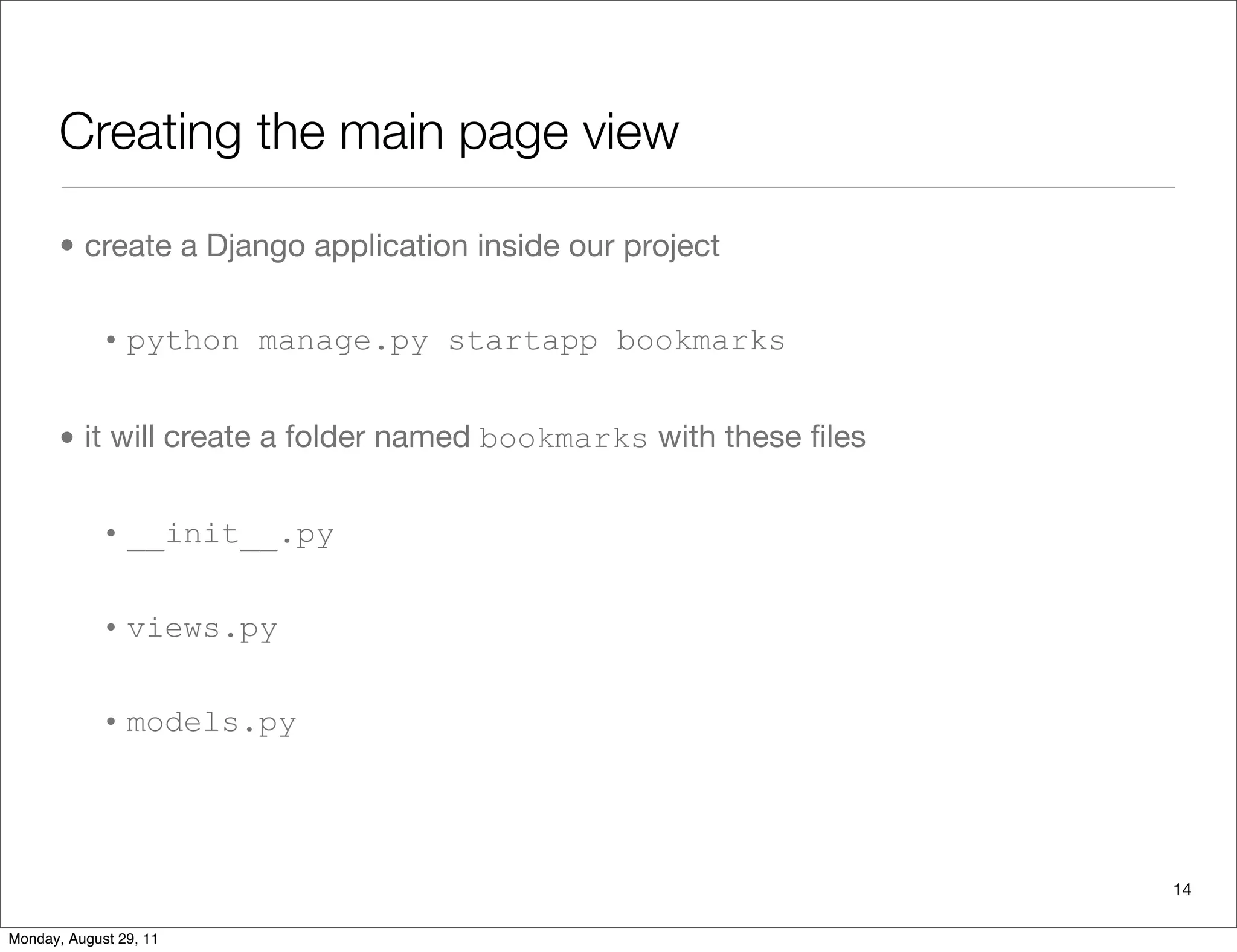 Creating the main page view
• create a Django application inside our project
• python manage.py startapp bookmarks
• it will create a folder named bookmarks with these ﬁles
• __init__.py
• views.py
• models.py
14
Monday, August 29, 11
 