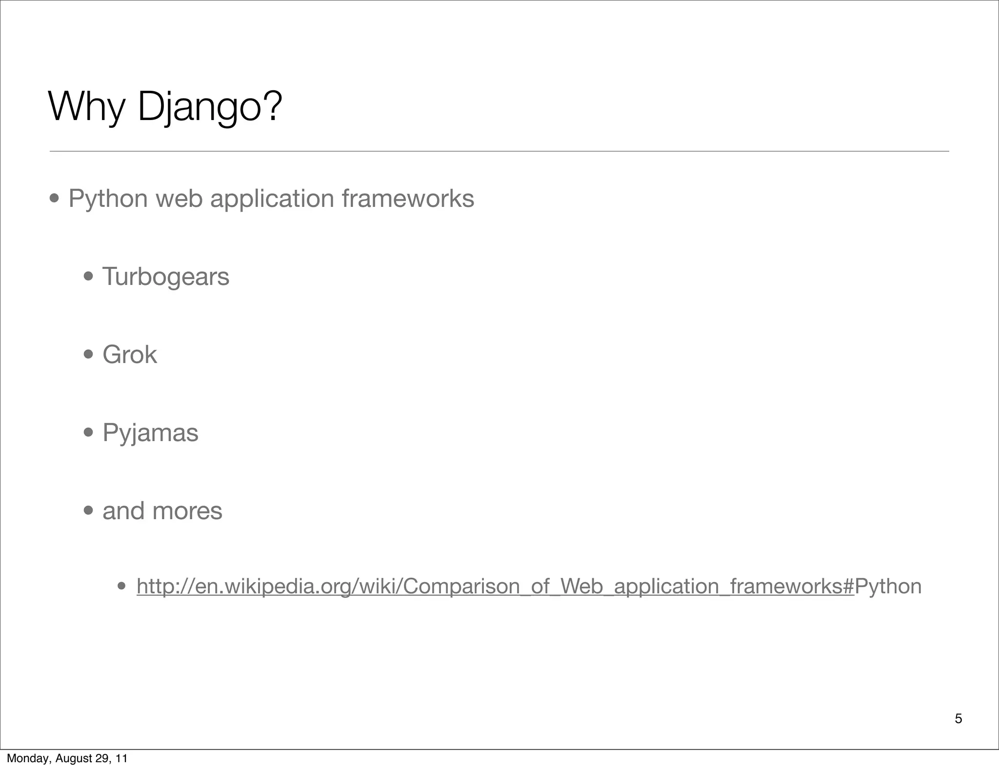 Why Django?
• Python web application frameworks
• Turbogears
• Grok
• Pyjamas
• and mores
• http://en.wikipedia.org/wiki/Comparison_of_Web_application_frameworks#Python
5
Monday, August 29, 11
 