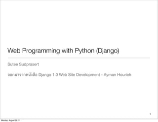 Web Programming with Python (Django)
Sutee Sudprasert
ลอกมาจากหนังสือ Django 1.0 Web Site Development - Ayman Hourieh
1
Monday, August 29, 11
 