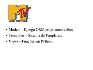 ●

Models – Django ORM propriamente dito;

●

Templates – Sistema de Templates;

●

Views – Funções em Python;

 