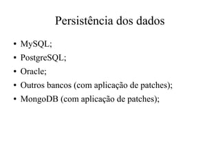 Persistência dos dados
●

MySQL;

●

PostgreSQL;

●

Oracle;

●

Outros bancos (com aplicação de patches);

●

MongoDB (com aplicação de patches);

 