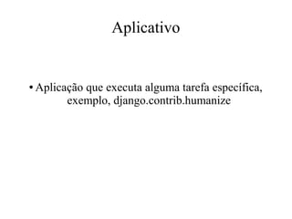 Aplicativo

●

Aplicação que executa alguma tarefa específica,
exemplo, django.contrib.humanize

 