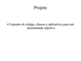 Projeto

●

Conjunto de código, classes e aplicativos para um
determinado objetivo.

 