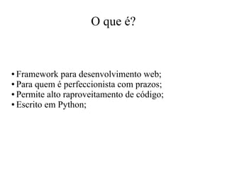 O que é?

Framework para desenvolvimento web;
● Para quem é perfeccionista com prazos;
● Permite alto raproveitamento de código;
● Escrito em Python;
●

 