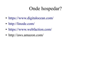 Onde hospedar?
●

https://www.digitalocean.com/

●

http://linode.com/

●

https://www.webfaction.com/

●

http://aws.amazon.com/

 