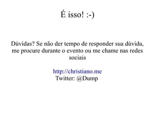É isso! :-)
Dúvidas? Se não der tempo de responder sua dúvida,
me procure durante o evento ou me chame nas redes
sociais
http://christiano.me
Twitter: @Dump

 