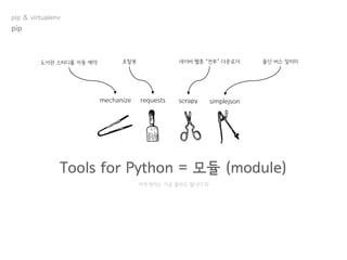 Tools for Python = 모듈 (module)
mechanize requests scrapy simplejson
저게 뭔지는 지금 몰라도 됩니다 
도서관 스터디룸 자동 예약 포탈봇 네이버 웹툰 “전부” 다운로더 울산 버스 알리미
pip
pip & virtualenv
 