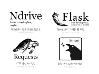 HTTP 통신 for 인간
이거 이전에 나온 건 쓰기 어렵
Django보다 가벼운 웹 개발
이거 이전에 나온 건 쓰기 어렵
파이썬에서 엔드라이브 업로드
Designed by carpedm20
음악 추천 with 머신러닝
딱히 유명한건 아님
 