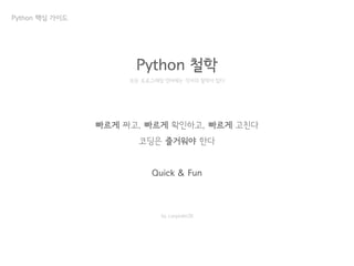 Python 철학
빠르게 짜고, 빠르게 확인하고, 빠르게 고친다
코딩은 즐거워야 한다
Quick & Fun
모든 프로그래밍 언어에는 각자의 철학이 있다
by carpedm20
Python 핵심 가이드
 