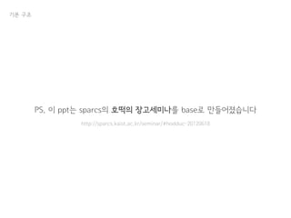 기본 구조
PS. 이 ppt는 sparcs의 호떡의 장고세미나를 base로 만들어졌습니다
http://sparcs.kaist.ac.kr/seminar/#hodduc-20120618
 
