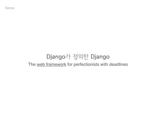 Django가 정의한 Django
The web framework for perfectionists with deadlines
Django
 