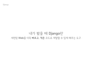 내가 봤을 때 Django란
세련된 Web을 더욱 빠르고, 적은 코드로 개발할 수 있게 해주는 도구
Django
 