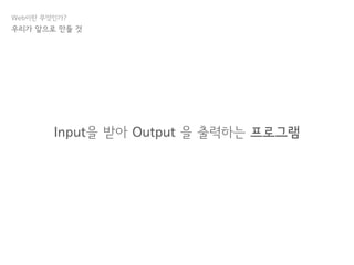 Web이란 무엇인가?
Input을 받아 Output 을 출력하는 프로그램
우리가 앞으로 만들 것
 