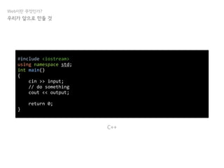 Web이란 무엇인가?
우리가 앞으로 만들 것
#include <iostream>
using namespace std;
int main()
{
cin >> input;
// do something
cout << output;
return 0;
}
C++
 