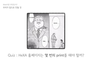 Web이란 무엇인가?
Quiz : HeXA 홈페이지는 몇 번의 print를 해야 할까?
우리가 앞으로 만들 것
 