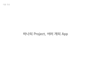 기본 구조
하나의 Project, 여러 개의 App
 