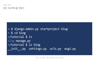 기본 구조
일단 프로젝트를 만들자
~ $ django-admin.py startproject blog
~ $ cd blog
~/tutorial $ ls
blog manage.py
~/tutorial $ ls blog
__init__.py settings.py urls.py wsgi.py
참고. 터미널 / 쉘 실행은 HeXA 블루
 